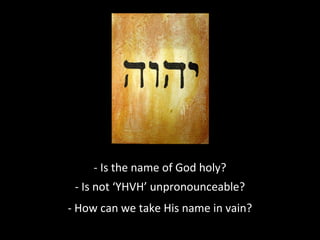 - Is the name of God holy?
- Is not ‘YHVH’ unpronounceable?
- How can we take His name in vain?

 