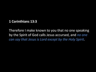 1 Corinthians 13:3
Therefore I make known to you that no one speaking
by the Spirit of God calls Jesus accursed, and no one
can say that Jesus is Lord except by the Holy Spirit.

 