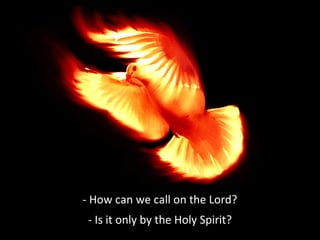 - How can we call on the Lord?
- Is it only by the Holy Spirit?

 