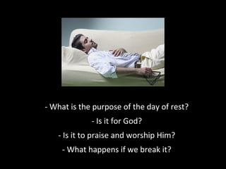 - What is the purpose of the day of rest?
- Is it for God?
- Is it to praise and worship Him?
- What happens if we break it?

 