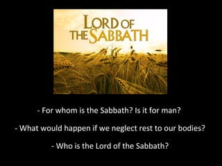 - For whom is the Sabbath? Is it for man?
- What would happen if we neglect rest to our bodies?
- Who is the Lord of the Sabbath?

 
