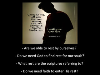 - Are we able to rest by ourselves?
- Do we need God to find rest for our souls?
- What rest are the scriptures referring to?
- Do we need faith to enter His rest?

 