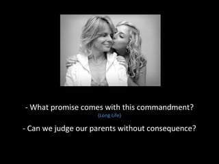 - What promise comes with this commandment?
(Long Life)

- Can we judge our parents without consequence?

 
