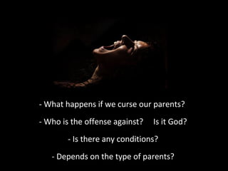 - What happens if we curse our parents?
- Who is the offense against?

Is it God?

- Is there any conditions?
- Depends on the type of parents?

 