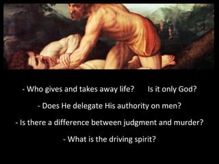 - Who gives and takes away life?

Is it only God?

- Does He delegate His authority on men?
- Is there a difference between judgment and murder?
- What is the driving spirit?

 