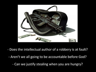 - Does the intellectual author of a robbery is at fault?
- Aren’t we all going to be accountable before God?
- Can we justify stealing when you are hungry?

 