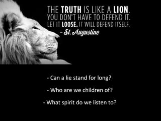 - Can a lie stand for long?
- Who are we children of?
- What spirit do we listen to?

 