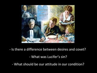 - Is there a difference between desires and covet?
- What was Lucifer’s sin?
- What should be our attitude in our condition?

 