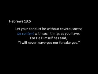 Hebrews 13:5
Let your conduct be without covetousness;
be content with such things as you have.
For He Himself has said,
“I will never leave you nor forsake you.”

 
