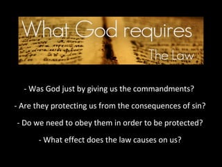 - Was God just by giving us the commandments?
- Are they protecting us from the consequences of sin?
- Do we need to obey them in order to be protected?
- What effect does the law causes on us?

 
