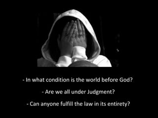 - In what condition is the world before God?
- Are we all under Judgment?
- Can anyone fulfill the law in its entirety?

 