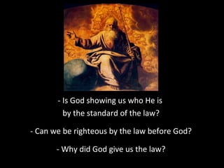 - Is God showing us who He is
by the standard of the law?
- Can we be righteous by the law before God?
- Why did God give us the law?

 