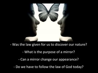 - Was the law given for us to discover our nature?
- What is the purpose of a mirror?
- Can a mirror change our appearance?
- Do we have to follow the law of God today?

 