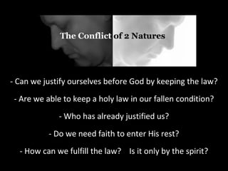 - Can we justify ourselves before God by keeping the law?
- Are we able to keep a holy law in our fallen condition?
- Who has already justified us?
- Do we need faith to enter His rest?
- How can we fulfill the law? Is it only by the spirit?

 