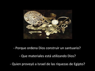 - Porque ordena Dios construir un santuario?
- Que materiales está utilizando Dios?
- Quien proveyó a Israel de las riquezas de Egipto?

 