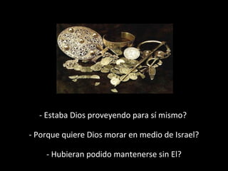 - Estaba Dios proveyendo para sí mismo?
- Porque quiere Dios morar en medio de Israel?
- Hubieran podido mantenerse sin El?

 