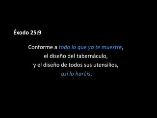Éxodo 25:9
Conforme a todo lo que yo te muestre,
el diseño del tabernáculo,
y el diseño de todos sus utensilios,
así lo haréis.

 