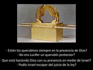 - Están los querubines siempre en la presencia de Dios?
- No era Lucifer un querubín protector?
Que está haciendo Dios con su presencia en medio de Israel?
- Podía Israel escapar del juicio de la ley?

 