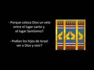 - Porque coloca Dios un velo
entre el lugar santo y
el lugar Santísimo?
- Podían los hijos de Israel
ver a Dios y vivir?

 