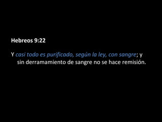 Hebreos 9:22
Y casi todo es purificado, según la ley, con sangre; y
sin derramamiento de sangre no se hace remisión.

 