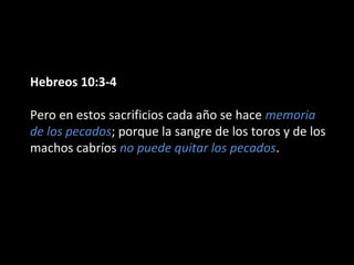 Hebreos 10:3-4
Pero en estos sacrificios cada año se hace memoria
de los pecados; porque la sangre de los toros y de los
machos cabríos no puede quitar los pecados.

 