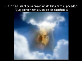 - Que hizo Israel de la provisión de Dios para el pecado?
- Que opinión tenia Dios de los sacrificios?

 