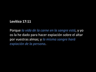 Levítico 17:11
Porque la vida de la carne en la sangre está, y yo
os la he dado para hacer expiación sobre el altar
por vuestras almas; y la misma sangre hará
expiación de la persona.

 