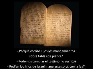 - Porque escribe Dios los mandamientos
sobre tablas de piedra?
- Podemos cambiar el testimonio escrito?
- Podían los hijos de Israel manejarse solos con la ley?

 