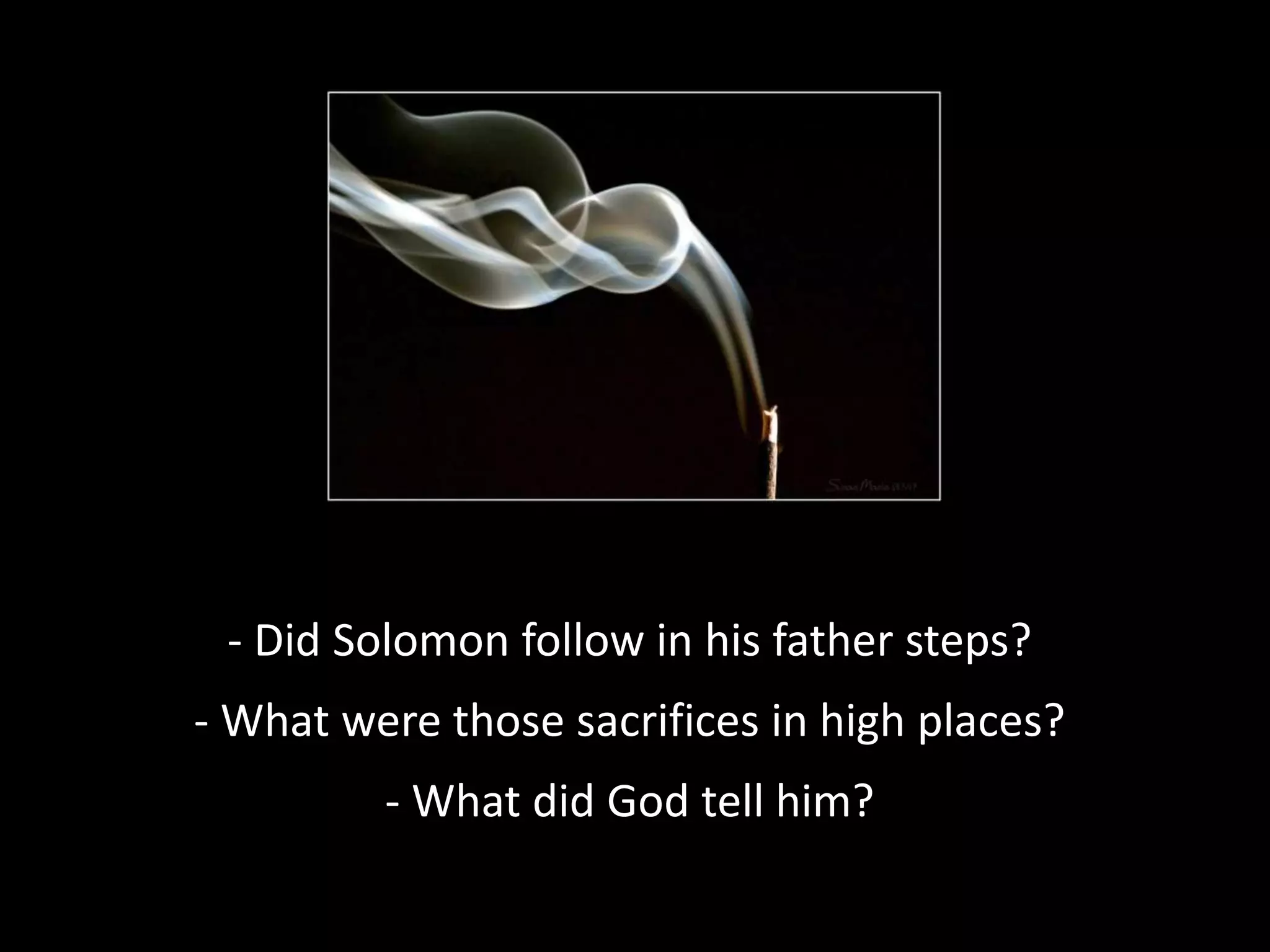 - Did Solomon follow in his father steps?
- What were those sacrifices in high places?
- What did God tell him?
 