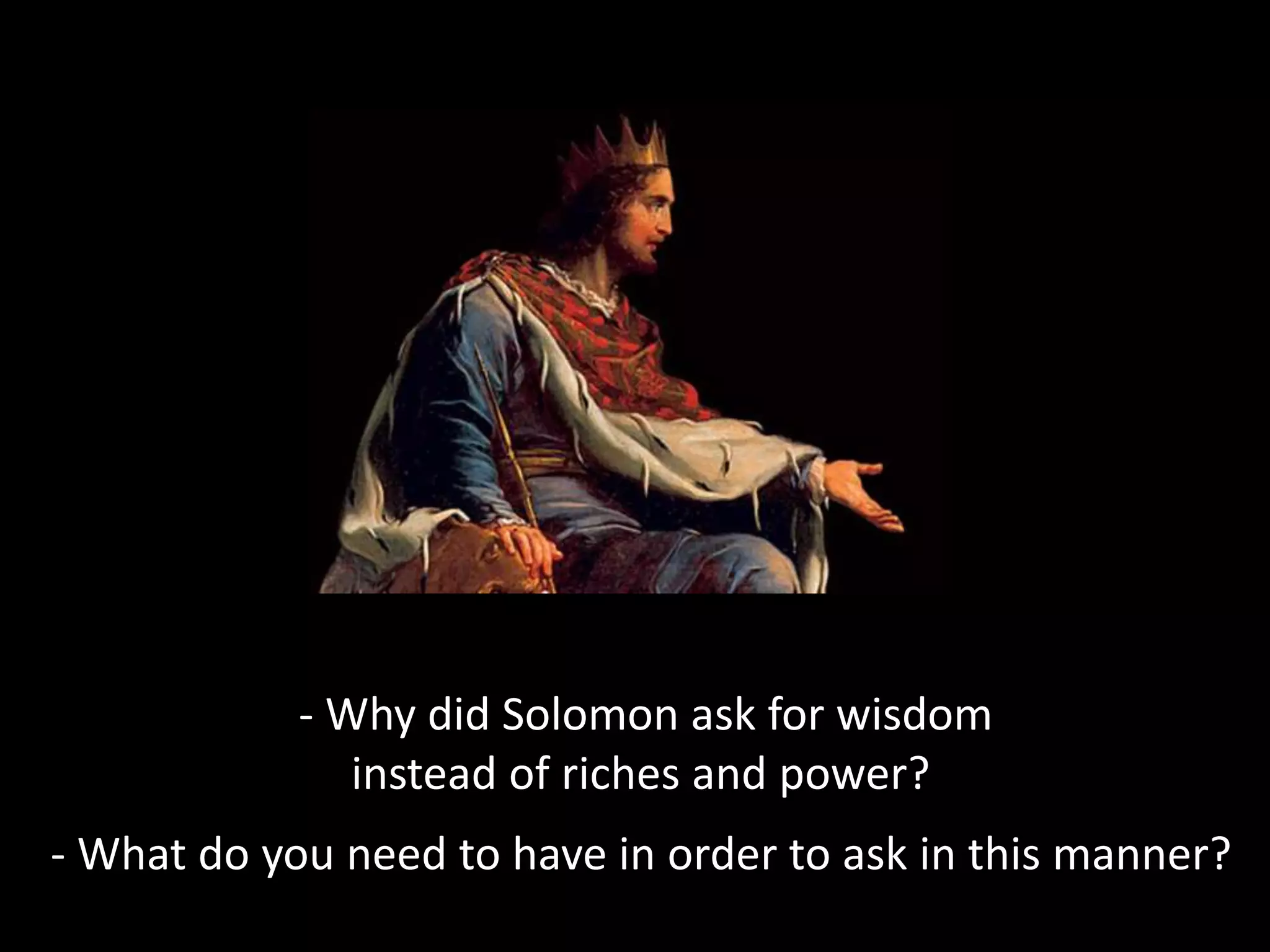 - Why did Solomon ask for wisdom
instead of riches and power?
- What do you need to have in order to ask in this manner?
 