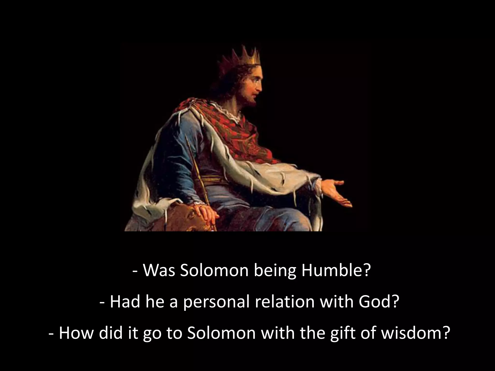 - Was Solomon being Humble?
- Had he a personal relation with God?
- How did it go to Solomon with the gift of wisdom?
 