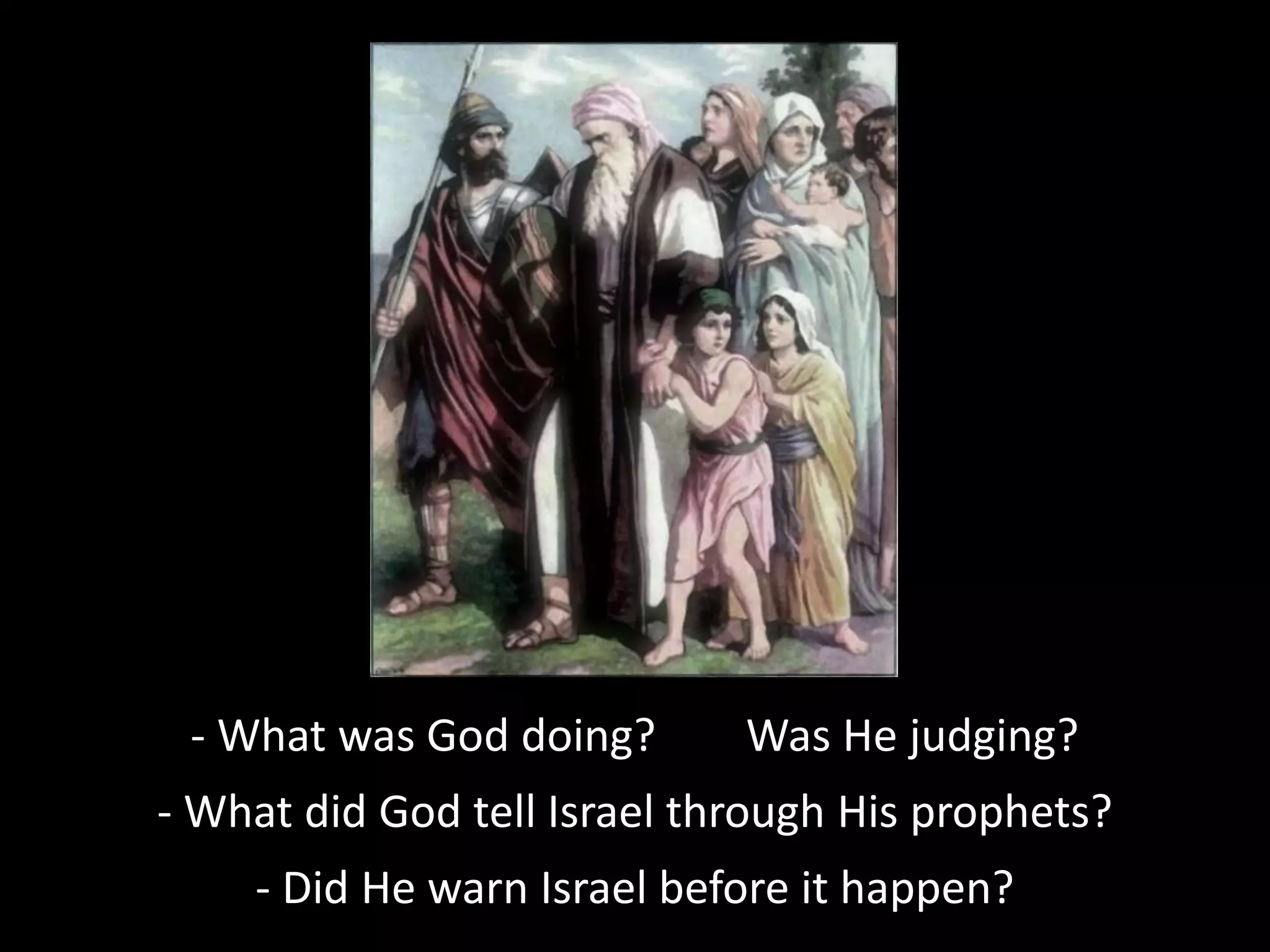 - What was God doing? Was He judging?
- What did God tell Israel through His prophets?
- Did He warn Israel before it happen?
 