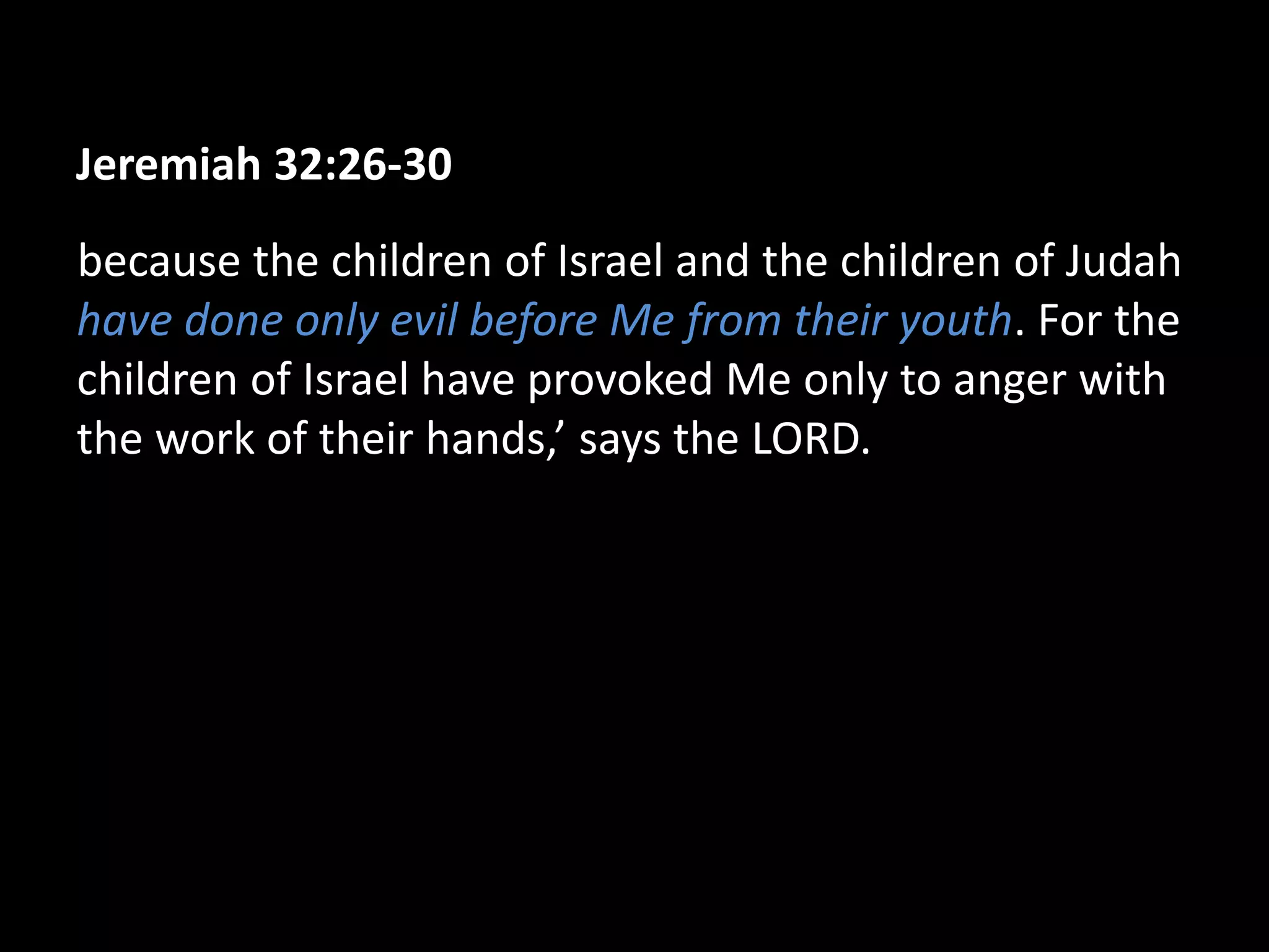Jeremiah 32:26-30
because the children of Israel and the children of Judah
have done only evil before Me from their youth. For the
children of Israel have provoked Me only to anger with
the work of their hands,’ says the LORD.
 