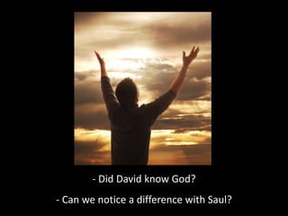 - Did David know God?
- Can we notice a difference with Saul?
 