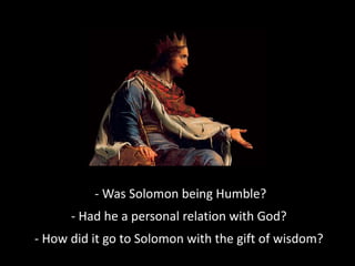 - Was Solomon being Humble?
- Had he a personal relation with God?
- How did it go to Solomon with the gift of wisdom?
 