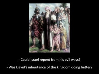 - Could Israel repent from his evil ways?
- Was David’s inheritance of the kingdom doing better?
 