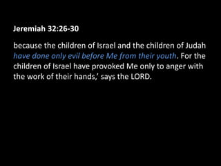 Jeremiah 32:26-30
because the children of Israel and the children of Judah
have done only evil before Me from their youth. For the
children of Israel have provoked Me only to anger with
the work of their hands,’ says the LORD.
 