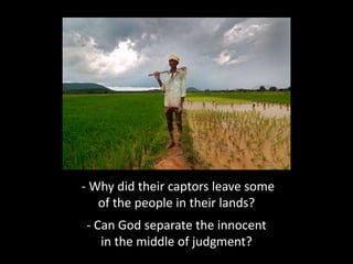 - Why did their captors leave some
of the people in their lands?
- Can God separate the innocent
in the middle of judgment?
 