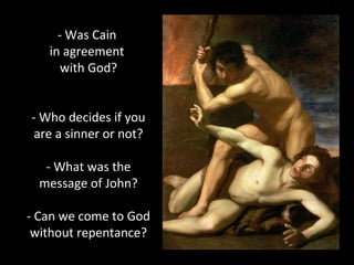 - Was Cain
in agreement
with God?
- Who decides if you
are a sinner or not?
- What was the
message of John?
- Can we come to God
without repentance?
 