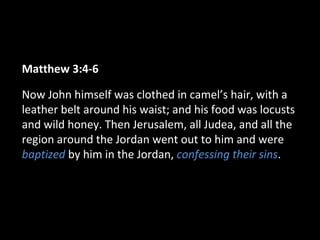 Matthew 3:4-6
Now John himself was clothed in camel’s hair, with a
leather belt around his waist; and his food was locusts
and wild honey. Then Jerusalem, all Judea, and all the
region around the Jordan went out to him and were
baptized by him in the Jordan, confessing their sins.
 