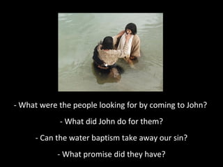 - What were the people looking for by coming to John?
- What did John do for them?
- Can the water baptism take away our sin?
- What promise did they have?
 