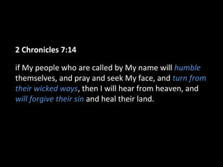 2 Chronicles 7:14
if My people who are called by My name will humble
themselves, and pray and seek My face, and turn from
their wicked ways, then I will hear from heaven, and
will forgive their sin and heal their land.
 