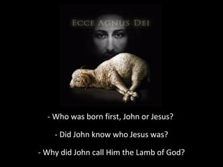 - Who was born first, John or Jesus?
- Did John know who Jesus was?
- Why did John call Him the Lamb of God?
 