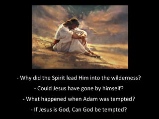 - Why did the Spirit lead Him into the wilderness?
- Could Jesus have gone by himself?
- What happened when Adam was tempted?
- If Jesus is God, Can God be tempted?
 