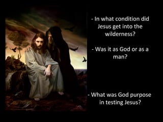- In what condition did
Jesus get into the
wilderness?
- Was it as God or as a
man?
- What was God purpose
in testing Jesus?
 