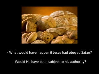 - What would have happen if Jesus had obeyed Satan?
- Would He have been subject to his authority?
 