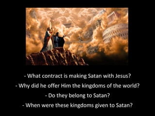 - What contract is making Satan with Jesus?
- Why did he offer Him the kingdoms of the world?
- Do they belong to Satan?
- When were these kingdoms given to Satan?
 