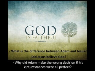 - What is the difference between Adam and Jesus?
- Did Jesus believe God?
- Why did Adam make the wrong decision if his
circumstances were all perfect?
 