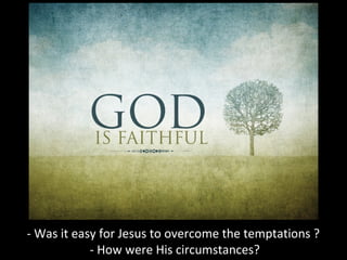 - Was it easy for Jesus to overcome the temptations ?
- How were His circumstances?
 