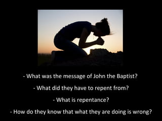 - What was the message of John the Baptist?
- What did they have to repent from?
- What is repentance?
- How do they know that what they are doing is wrong?
 